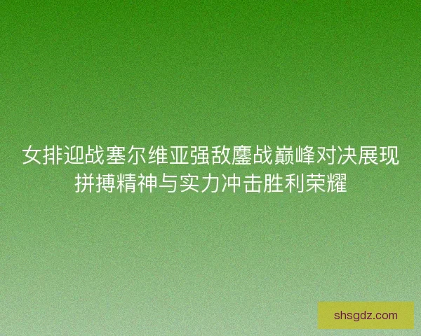 女排迎战塞尔维亚强敌鏖战巅峰对决展现拼搏精神与实力冲击胜利荣耀