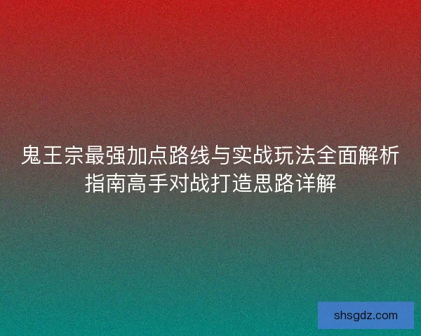 鬼王宗最强加点路线与实战玩法全面解析指南高手对战打造思路详解