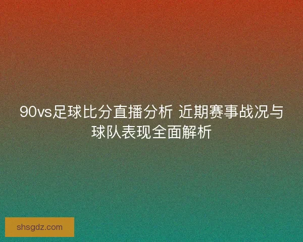 90vs足球比分直播分析 近期赛事战况与球队表现全面解析